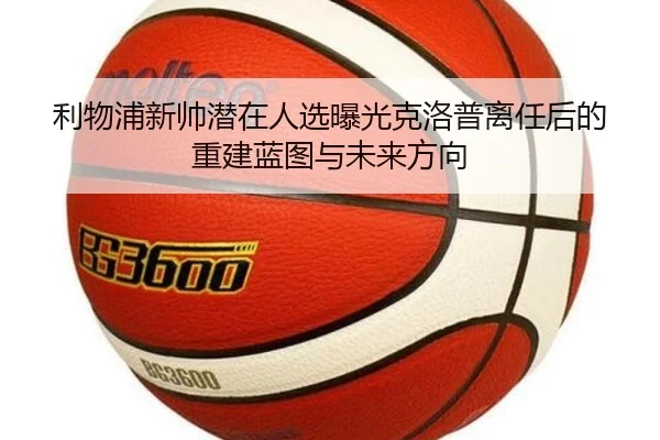 利物浦新帅潜在人选曝光克洛普离任后的重建蓝图与未来方向