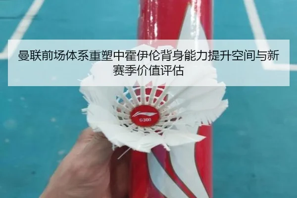 曼联前场体系重塑中霍伊伦背身能力提升空间与新赛季价值评估