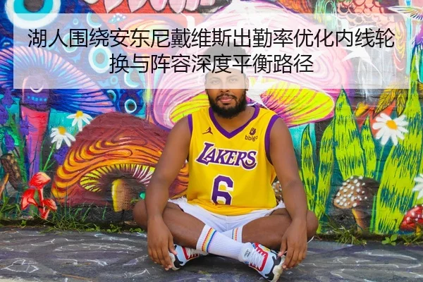 湖人围绕安东尼戴维斯出勤率优化内线轮换与阵容深度平衡路径