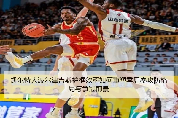 凯尔特人波尔津吉斯护框效率如何重塑季后赛攻防格局与争冠前景