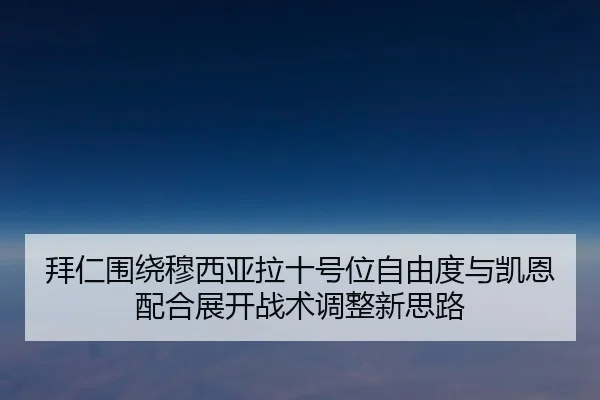 拜仁围绕穆西亚拉十号位自由度与凯恩配合展开战术调整新思路