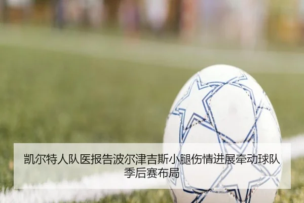 凯尔特人队医报告波尔津吉斯小腿伤情进展牵动球队季后赛布局