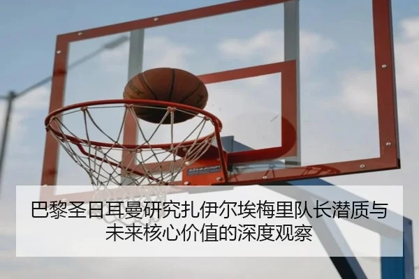 巴黎圣日耳曼研究扎伊尔埃梅里队长潜质与未来核心价值的深度观察