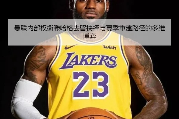 曼联内部权衡滕哈格去留抉择与夏季重建路径的多维博弈