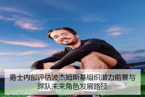 勇士内部评估波杰姆斯基组织潜力前景与球队未来角色发展路径
