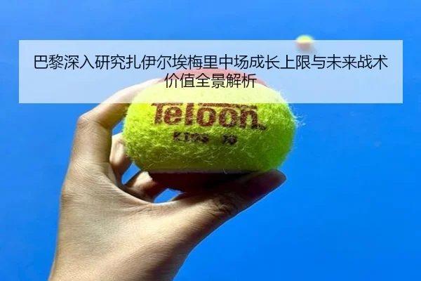 巴黎深入研究扎伊尔埃梅里中场成长上限与未来战术价值全景解析