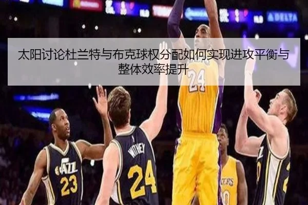 太阳讨论杜兰特与布克球权分配如何实现进攻平衡与整体效率提升