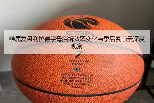 雄鹿复盘利拉德字母挡拆效率变化与季后赛前景深度观察