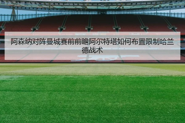 阿森纳对阵曼城赛前前瞻阿尔特塔如何布置限制哈兰德战术