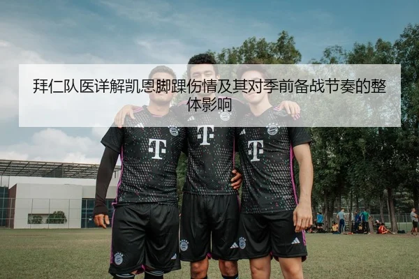 拜仁队医详解凯恩脚踝伤情及其对季前备战节奏的整体影响
