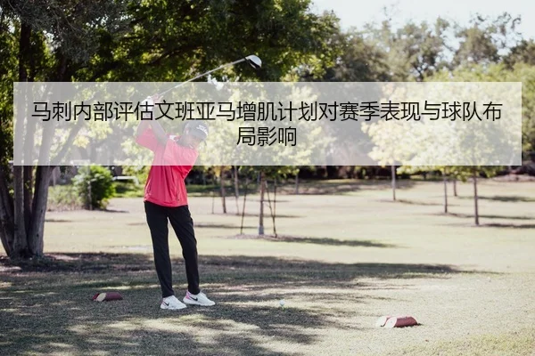 马刺内部评估文班亚马增肌计划对赛季表现与球队布局影响