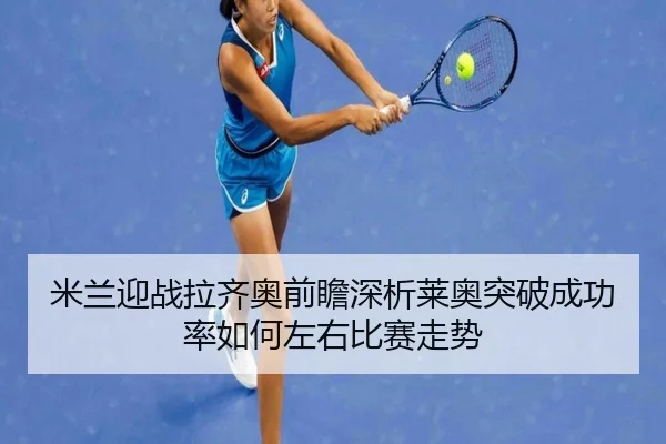 米兰迎战拉齐奥前瞻深析莱奥突破成功率如何左右比赛走势