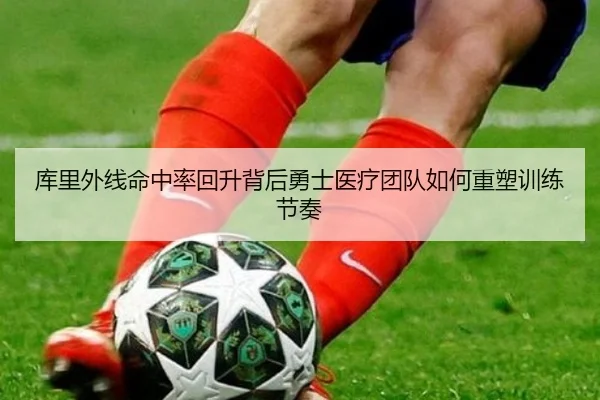 库里外线命中率回升背后勇士医疗团队如何重塑训练节奏