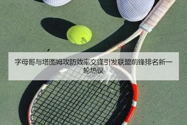 字母哥与塔图姆攻防效率交锋引发联盟前锋排名新一轮热议